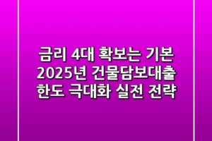 “금리 4%대 확보는 기본”, 2025년 건물담보대출 한도 극대화 실전 전략