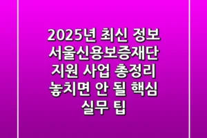 “2025년 최신 정보”, 서울신용보증재단 지원 사업 총정리 + 놓치면 안 될 핵심 실무 팁