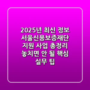 "2025년 최신 정보", 서울신용보증재단 지원 사업 총정리 + 놓치면 안 될 핵심 실무 팁