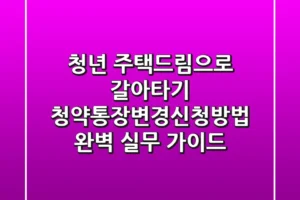 “청년 주택드림으로 갈아타기?”, 청약통장변경신청방법 완벽 실무 가이드
