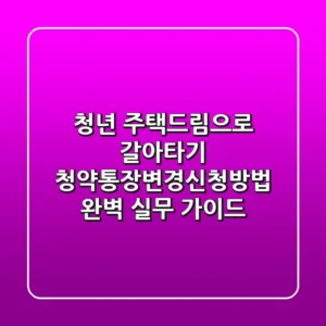 "청년 주택드림으로 갈아타기?", 청약통장변경신청방법 완벽 실무 가이드