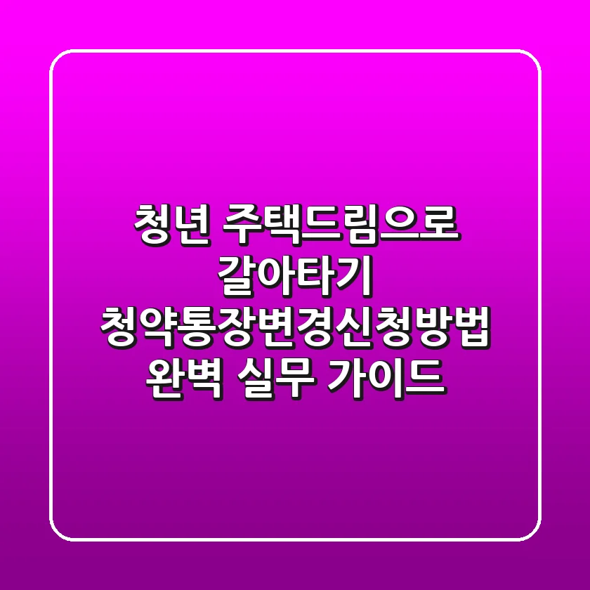 "청년 주택드림으로 갈아타기?", 청약통장변경신청방법 완벽 실무 가이드