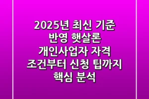 “2025년 최신 기준 반영”, 햇살론 개인사업자 자격 조건부터 신청 팁까지 핵심 분석