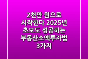 “2천만 원으로 시작한다”, 2025년 초보도 성공하는 부동산소액투자법 3가지