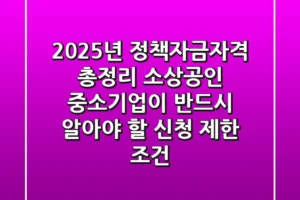 “2025년 정책자금자격 총정리”, 소상공인 중소기업이 반드시 알아야 할 ‘신청 제한 조건’