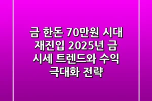 “금 한돈 70만원 시대 재진입”, 2025년 금 시세 트렌드와 수익 극대화 전략