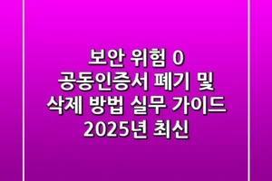 “보안 위험 0%”, 공동인증서 폐기 및 삭제 방법 실무 가이드 (2025년 최신)