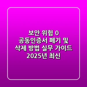 "보안 위험 0%", 공동인증서 폐기 및 삭제 방법 실무 가이드 (2025년 최신)