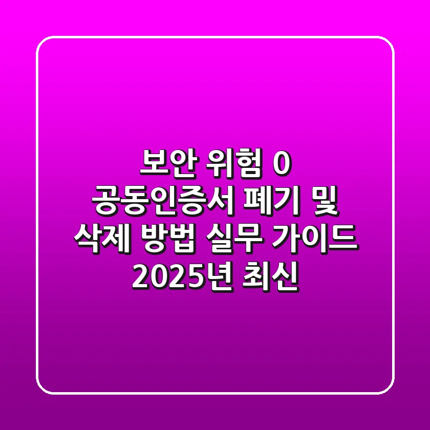 "보안 위험 0%", 공동인증서 폐기 및 삭제 방법 실무 가이드 (2025년 최신)