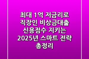 “최대 1억 저금리로?”, 직장인 비상금대출, 신용점수 지키는 2025년 스마트 전략 총정리