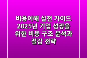“비용이해 실전 가이드”, 2025년 기업 성장을 위한 비용 구조 분석과 절감 전략