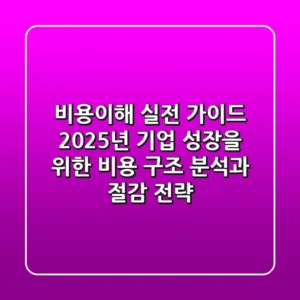 "비용이해 실전 가이드", 2025년 기업 성장을 위한 비용 구조 분석과 절감 전략
