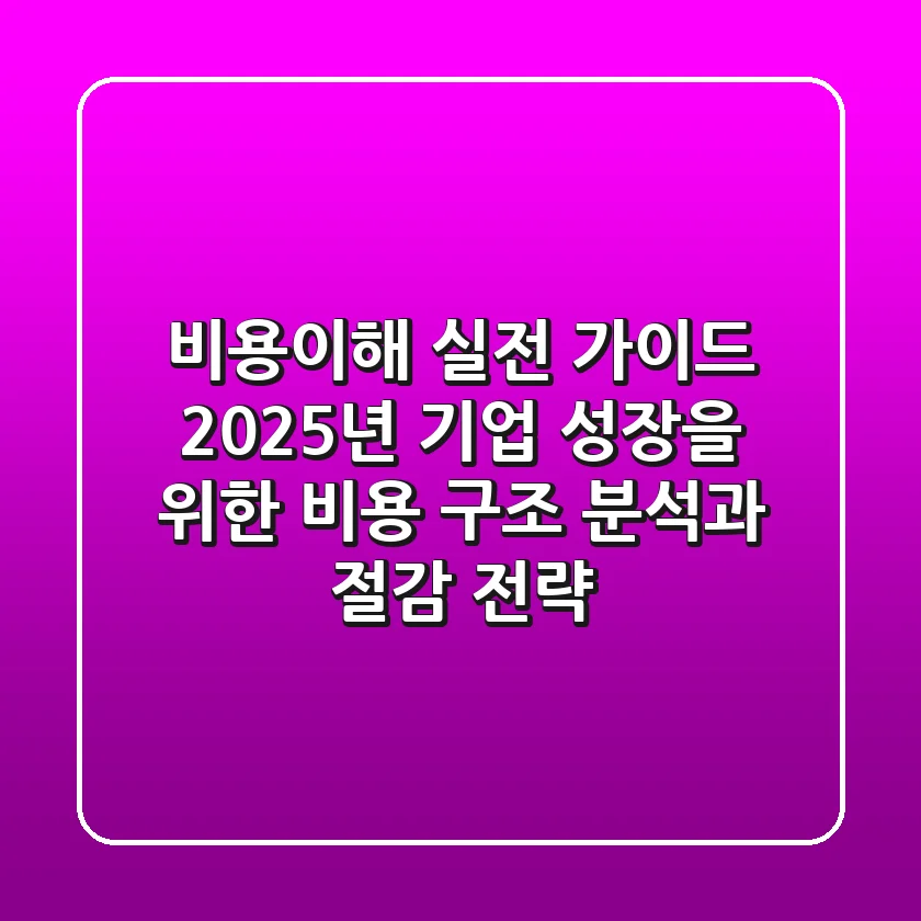"비용이해 실전 가이드", 2025년 기업 성장을 위한 비용 구조 분석과 절감 전략