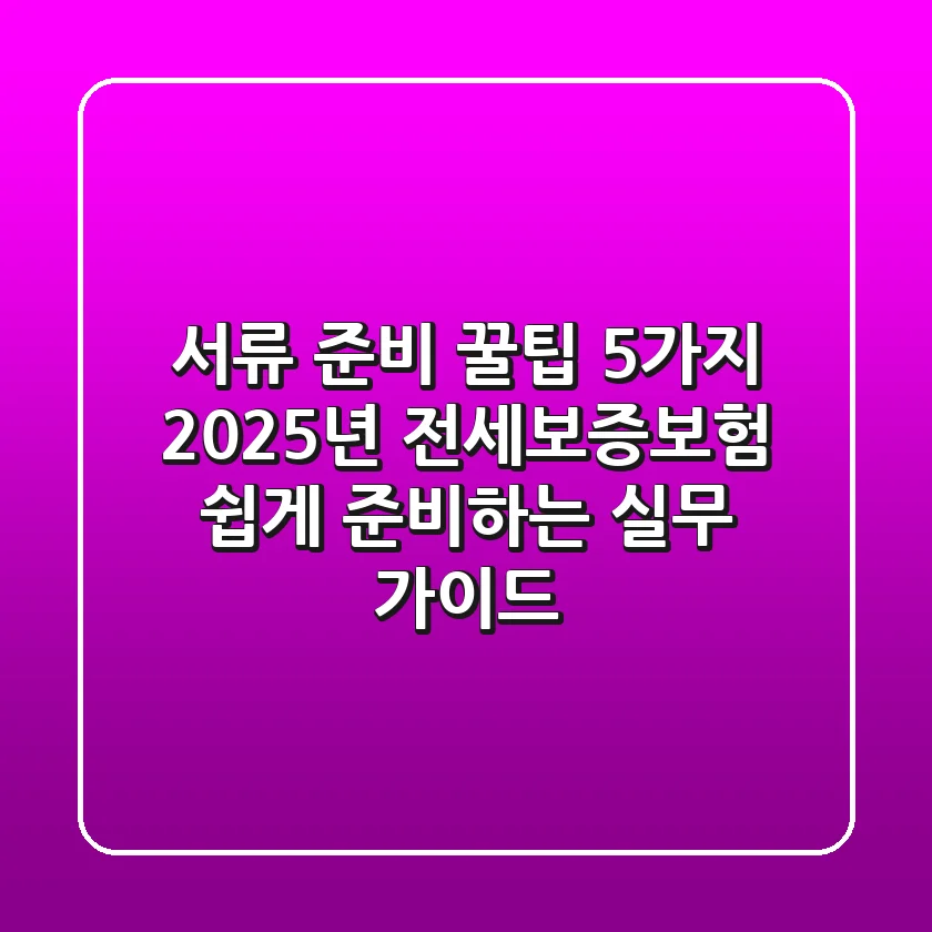 "서류 준비 꿀팁 5가지", 2025년 전세보증보험 쉽게 준비하는 실무 가이드