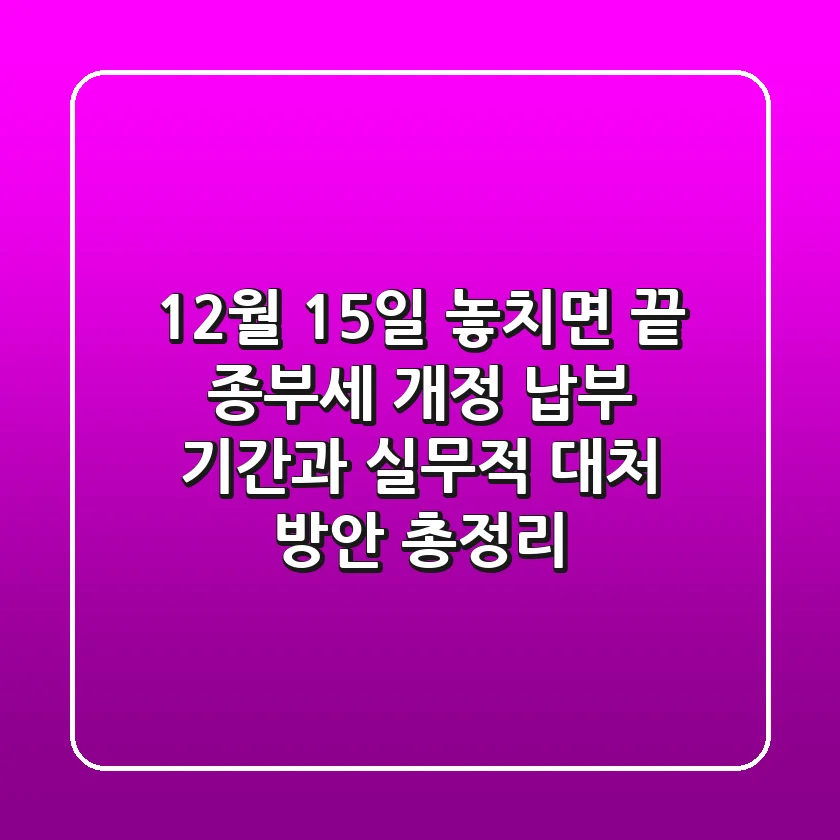 "12월 15일 놓치면 끝?", 종부세 개정 납부 기간과 실무적 대처 방안 총정리