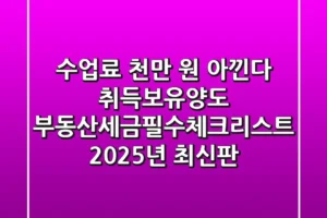 “수업료 천만 원 아낀다”, 취득·보유·양도 부동산세금필수체크리스트 (2025년 최신판)