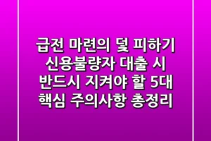 “급전 마련의 덫 피하기”, 신용불량자 대출 시 반드시 지켜야 할 5대 핵심 주의사항 총정리