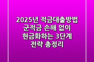 “2025년 적금대출방법”, ‘군적금’ 손해 없이 현금화하는 3단계 전략 총정리