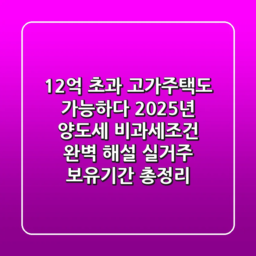 "12억 초과 고가주택도 가능하다", 2025년 양도세 비과세조건 완벽 해설 (실거주, 보유기간 총정리)
