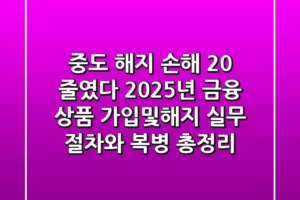 “중도 해지 손해 20% 줄였다”, 2025년 금융 상품 가입및해지 실무 절차와 복병 총정리