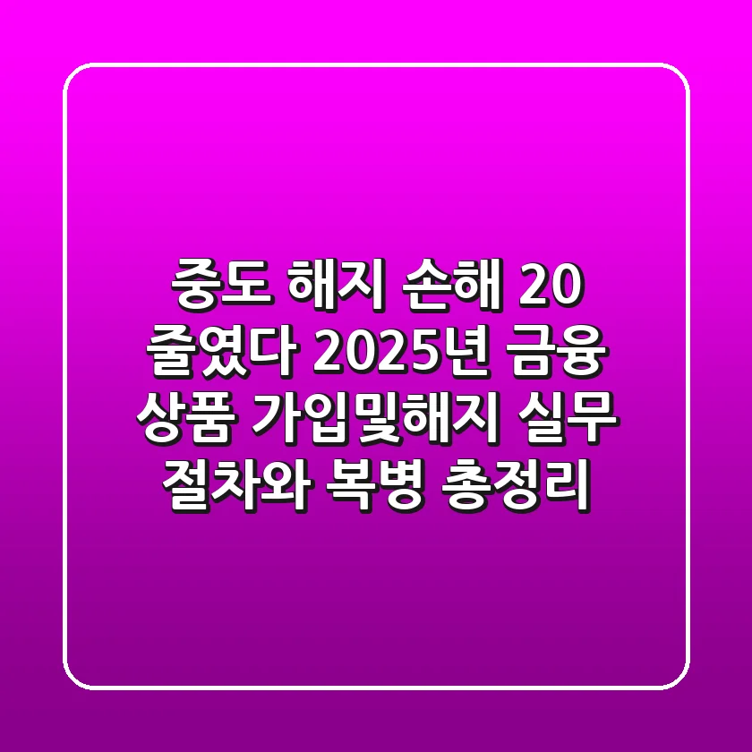 "중도 해지 손해 20% 줄였다", 2025년 금융 상품 가입및해지 실무 절차와 복병 총정리