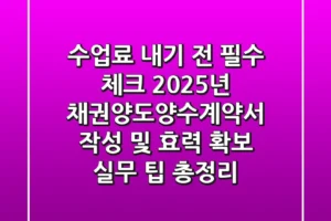 “수업료 내기 전 필수 체크”, 2025년 채권양도양수계약서 작성 및 효력 확보 실무 팁 총정리