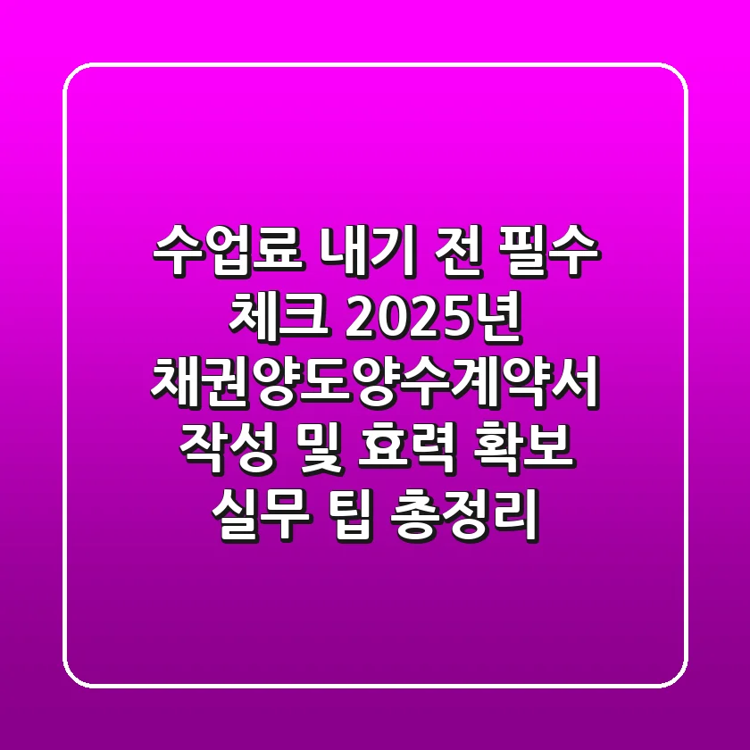 "수업료 내기 전 필수 체크", 2025년 채권양도양수계약서 작성 및 효력 확보 실무 팁 총정리