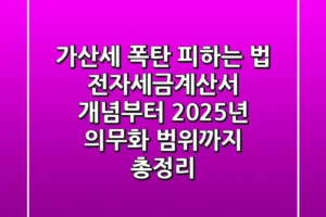 “가산세 폭탄 피하는 법”, 전자세금계산서 개념부터 2025년 의무화 범위까지 총정리
