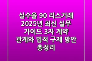 “실수율 90%”, 리스거래 2025년 최신 실무 가이드: 3자 계약 관계와 법적 구제 방안 총정리
