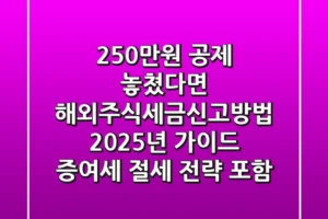 “250만원 공제 놓쳤다면?”, 해외주식세금신고방법 2025년 가이드: 증여세 절세 전략 포함