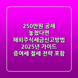 "250만원 공제 놓쳤다면?", 해외주식세금신고방법 2025년 가이드: 증여세 절세 전략 포함