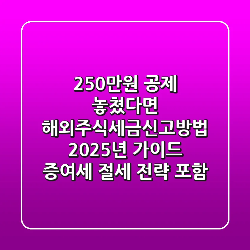 "250만원 공제 놓쳤다면?", 해외주식세금신고방법 2025년 가이드: 증여세 절세 전략 포함