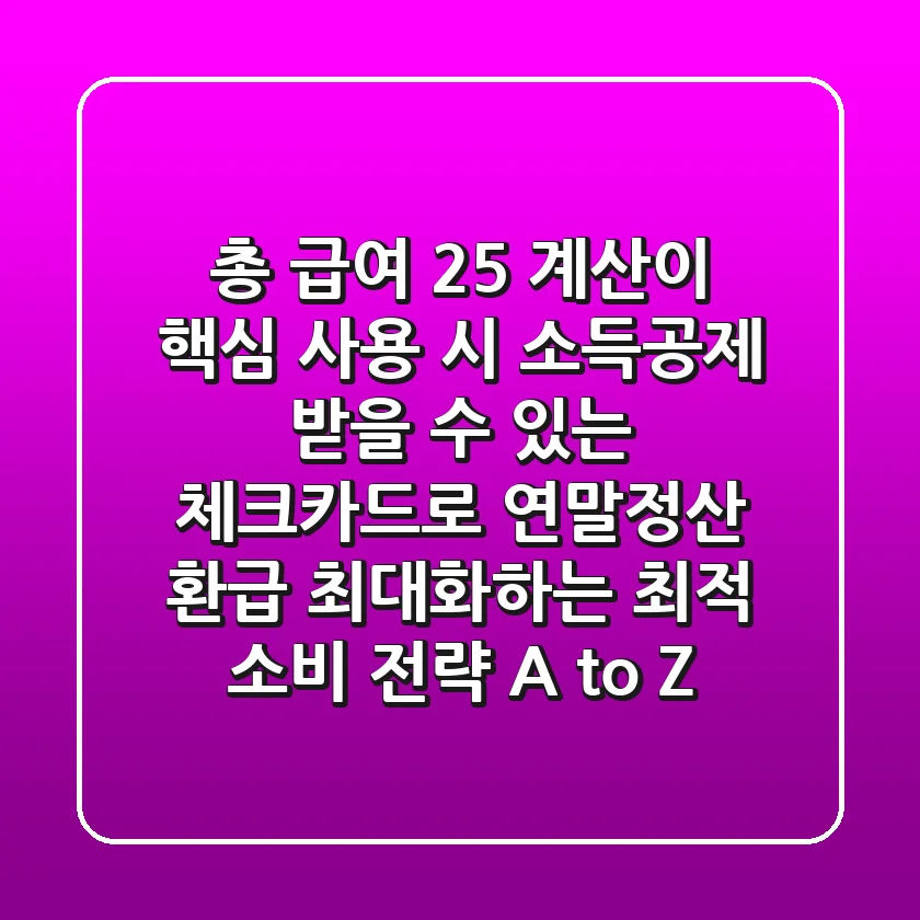 "총 급여 25% 계산이 핵심", 사용 시 소득공제 받을 수 있는 체크카드로 연말정산 환급 최대화하는 최적 소비 전략 A to Z