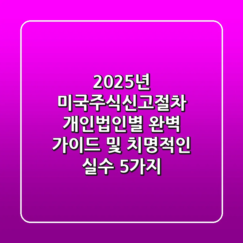 "2025년 미국주식신고절차, 개인·법인별 완벽 가이드 및 치명적인 실수 5가지"