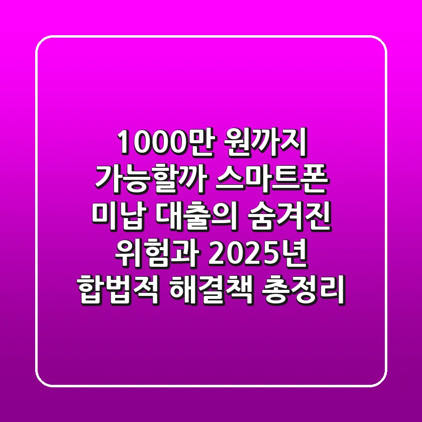 "1,000만 원까지 가능할까?", 스마트폰 미납 대출의 숨겨진 위험과 2025년 합법적 해결책 총정리
