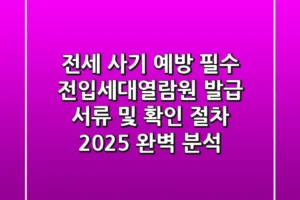 “전세 사기 예방 필수”, 전입세대열람원 발급 서류 및 확인 절차 2025 완벽 분석